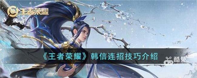 王者荣耀韩信连招技巧是什么  第1张