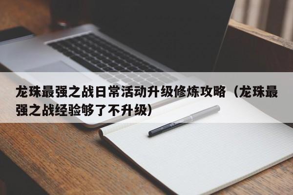 龙珠最强之战日常活动升级修炼攻略（龙珠最强之战经验够了不升级）