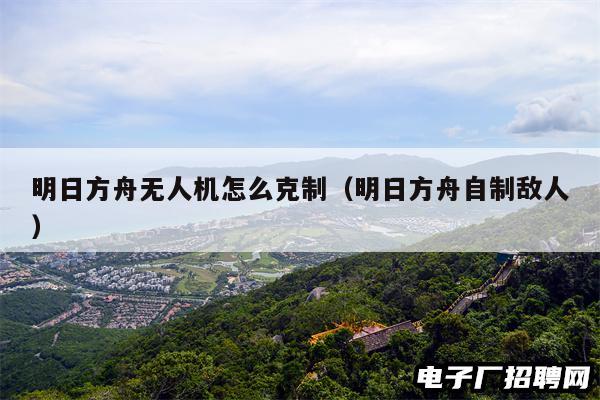 明日方舟无人机怎么克制（明日方舟自制敌人）