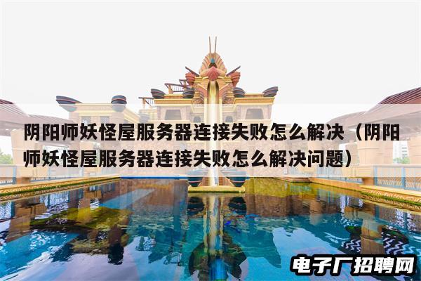 阴阳师妖怪屋服务器连接失败怎么解决（阴阳师妖怪屋服务器连接失败怎么解决问题）