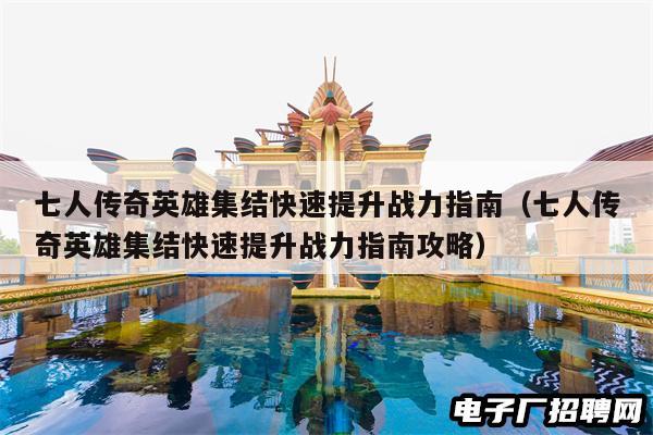 七人传奇英雄集结快速提升战力指南（七人传奇英雄集结快速提升战力指南攻略）