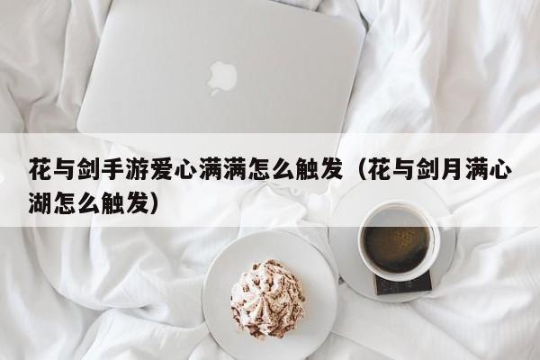 花与剑手游爱心满满怎么触发（花与剑月满心湖怎么触发）