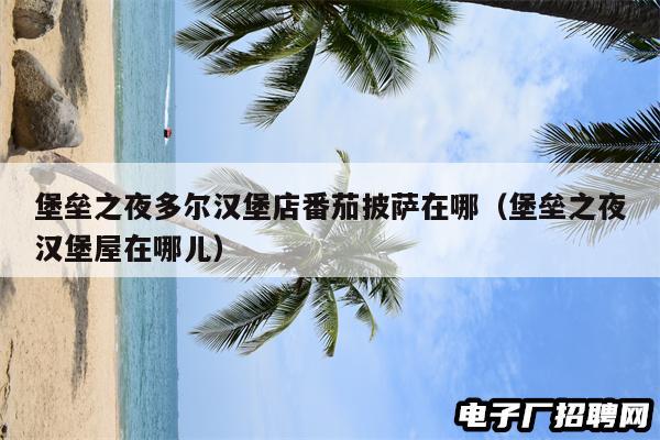 堡垒之夜多尔汉堡店番茄披萨在哪（堡垒之夜汉堡屋在哪儿）