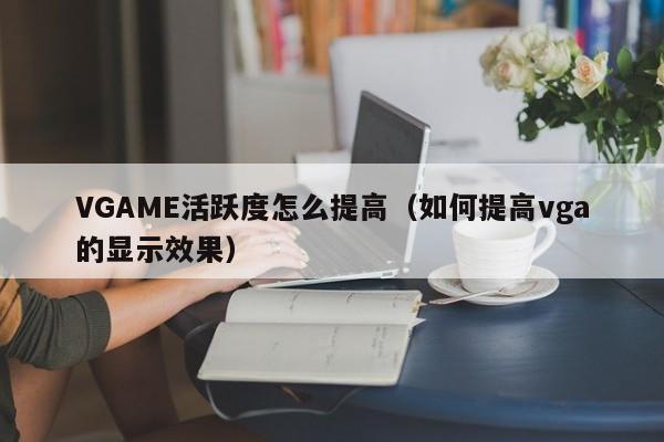VGAME活跃度怎么提高（如何提高vga的显示效果）