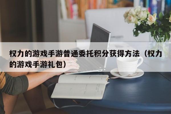 权力的游戏手游普通委托积分获得方法（权力的游戏手游礼包）