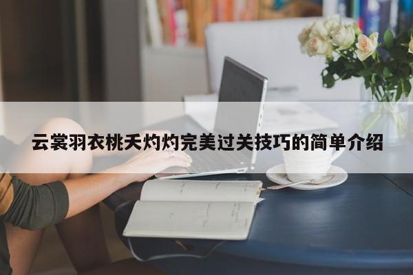 云裳羽衣桃夭灼灼完美过关技巧的简单介绍 云裳羽衣桃夭灼灼完美过关技巧的简单介绍