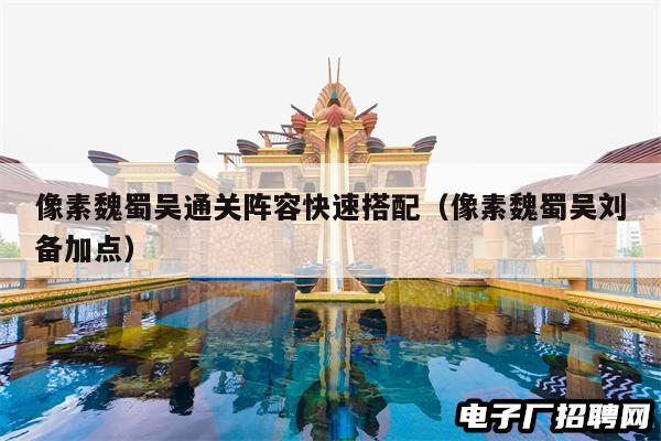 像素魏蜀吴通关阵容快速搭配（像素魏蜀吴刘备加点）