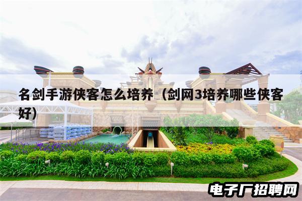 名剑手游侠客怎么培养（剑网3培养哪些侠客好）