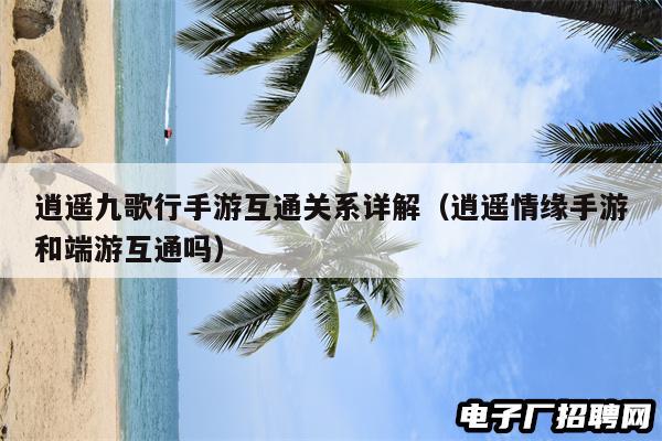 逍遥九歌行手游互通关系详解（逍遥情缘手游和端游互通吗）