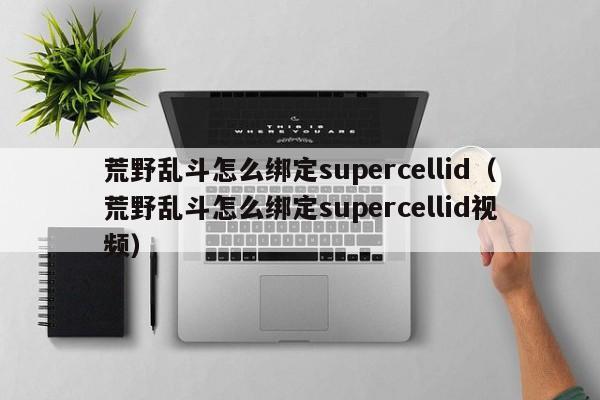 荒野乱斗怎么绑定supercellid(荒野乱斗怎么绑定supercellid视频) 荒野乱斗怎么绑定supercellid(荒野乱斗怎么绑定supercellid视频)
