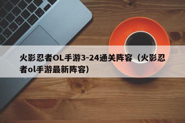火影忍者OL手游3-24通关阵容(火影忍者ol手游最新阵容) 火影忍者OL手游3-24通关阵容(火影忍者ol手游最新阵容)