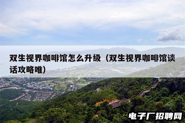 双生视界咖啡馆怎么升级（双生视界咖啡馆谈话攻略唯）