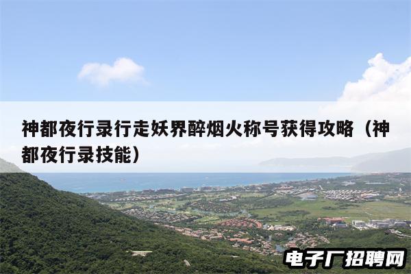 神都夜行录行走妖界醉烟火称号获得攻略(神都夜行录技能) 神都夜行录行走妖界醉烟火称号获得攻略(神都夜行录技能)