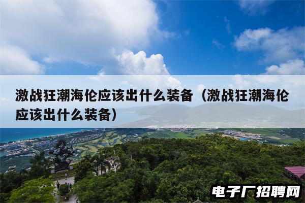 激战狂潮海伦应该出什么装备(激战狂潮海伦应该出什么装备) 激战狂潮海伦应该出什么装备(激战狂潮海伦应该出什么装备)