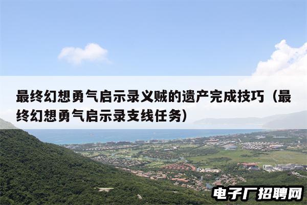 最终幻想勇气启示录义贼的遗产完成技巧(最终幻想勇气启示录支线任务) 最终幻想勇气启示录义贼的遗产完成技巧(最终幻想勇气启示录支线任务)