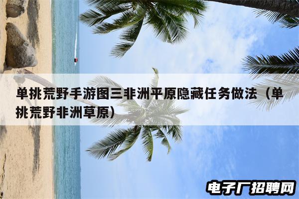 单挑荒野手游图三非洲平原隐藏任务做法（单挑荒野非洲草原）