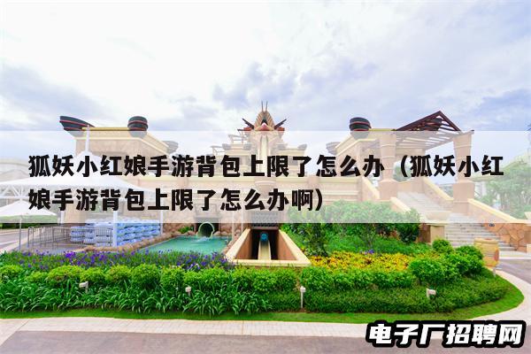 狐妖小红娘手游背包上限了怎么办(狐妖小红娘手游背包上限了怎么办啊) 狐妖小红娘手游背包上限了怎么办(狐妖小红娘手游背包上限了怎么办啊)