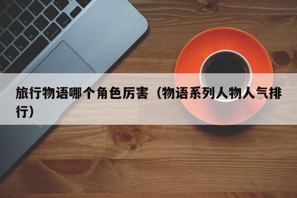 旅行物语哪个角色厉害(物语系列人物人气排行) 旅行物语哪个角色厉害(物语系列人物人气排行)