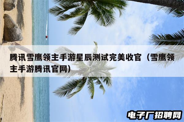 腾讯雪鹰领主手游星辰测试完美收官（雪鹰领主手游腾讯官网）