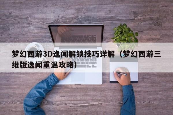 梦幻西游3D逸闻解锁技巧详解（梦幻西游三维版逸闻重温攻略）