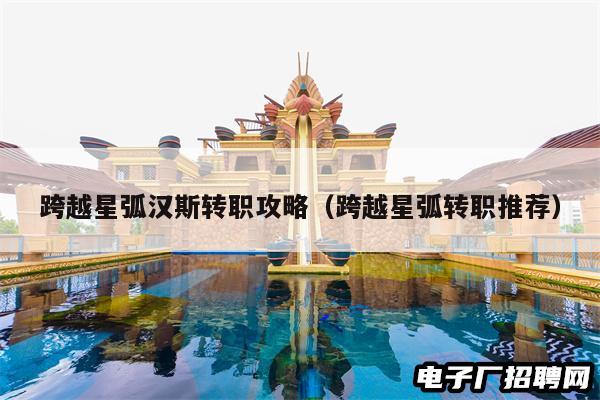 跨越星弧汉斯转职攻略（跨越星弧转职推荐）