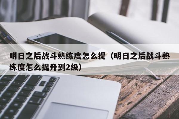 明日之后战斗熟练度怎么提(明日之后战斗熟练度怎么提升到2级) 明日之后战斗熟练度怎么提(明日之后战斗熟练度怎么提升到2级)