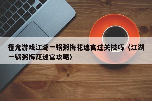 橙光游戏江湖一锅粥梅花迷宫过关技巧（江湖一锅粥梅花迷宫攻略）