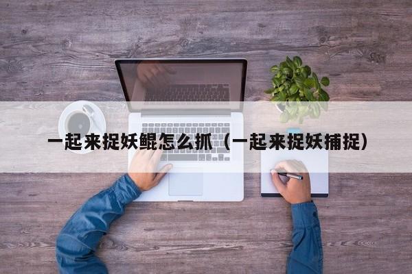 一起来捉妖鲲怎么抓(一起来捉妖捕捉) 一起来捉妖鲲怎么抓(一起来捉妖捕捉)