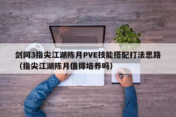 剑网3指尖江湖陈月PVE技能搭配打法思路（指尖江湖陈月值得培养吗）