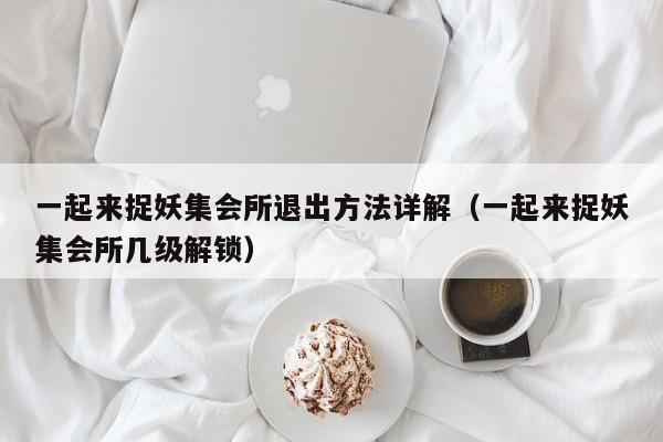 一起来捉妖集会所退出方法详解(一起来捉妖集会所几级解锁) 一起来捉妖集会所退出方法详解(一起来捉妖集会所几级解锁)