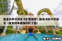 皇室战争攻城皮卡矿套推荐:防反消耗中型组合(皇室战争最强的矿工套) 皇室战争攻城皮卡矿套推荐:防反消耗中型组合(皇室战争最强的矿工套)