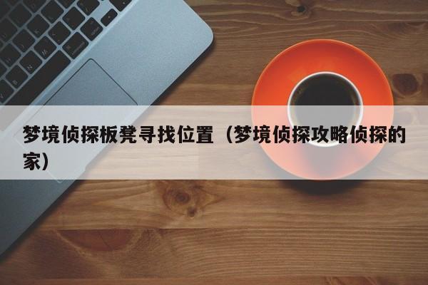 梦境侦探板凳寻找位置(梦境侦探攻略侦探的家) 梦境侦探板凳寻找位置(梦境侦探攻略侦探的家)