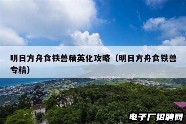 明日方舟食铁兽精英化攻略(明日方舟食铁兽专精) 明日方舟食铁兽精英化攻略(明日方舟食铁兽专精)