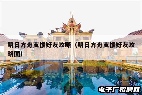 明日方舟支援好友攻略（明日方舟支援好友攻略图）