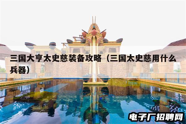 三国大亨太史慈装备攻略（三国太史慈用什么兵器）