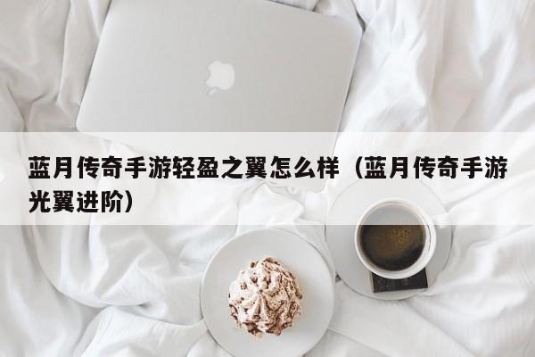蓝月传奇手游轻盈之翼怎么样(蓝月传奇手游光翼进阶) 蓝月传奇手游轻盈之翼怎么样(蓝月传奇手游光翼进阶)