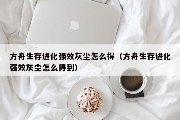 方舟生存进化强效灰尘怎么得（方舟生存进化强效灰尘怎么得到）