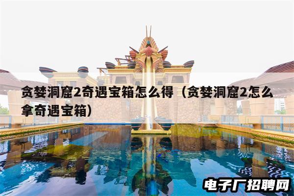 贪婪洞窟2奇遇宝箱怎么得（贪婪洞窟2怎么拿奇遇宝箱）