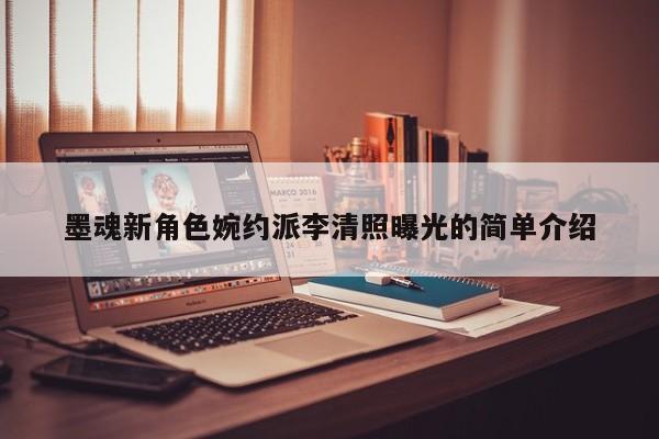 墨魂新角色婉约派李清照曝光的简单介绍 墨魂新角色婉约派李清照曝光的简单介绍