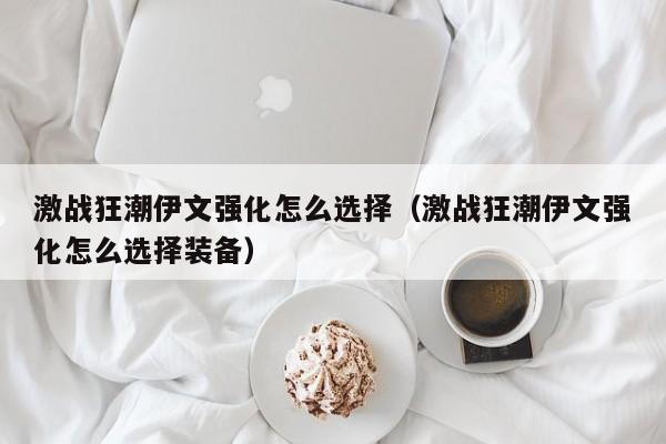 激战狂潮伊文强化怎么选择（激战狂潮伊文强化怎么选择装备）