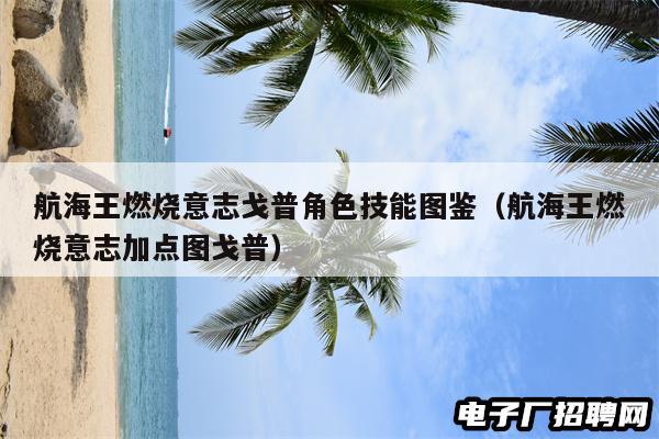 航海王燃烧意志戈普角色技能图鉴（航海王燃烧意志加点图戈普）