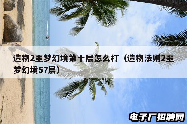 造物2噩梦幻境第十层怎么打（造物法则2噩梦幻境57层）