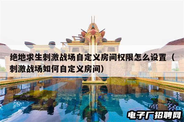 绝地求生刺激战场自定义房间权限怎么设置（刺激战场如何自定义房间）