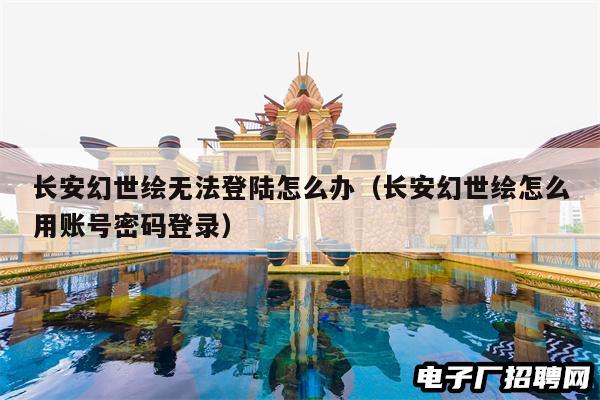 长安幻世绘无法登陆怎么办（长安幻世绘怎么用账号密码登录）