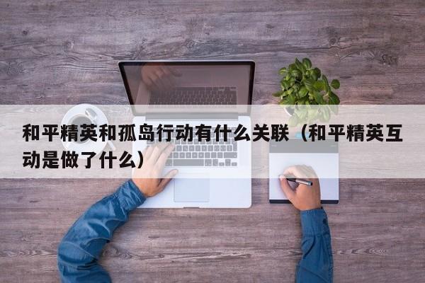 和平精英和孤岛行动有什么关联(和平精英互动是做了什么) 和平精英和孤岛行动有什么关联(和平精英互动是做了什么)