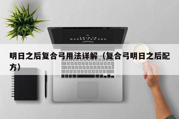 明日之后复合弓用法详解(复合弓明日之后配方) 明日之后复合弓用法详解(复合弓明日之后配方)