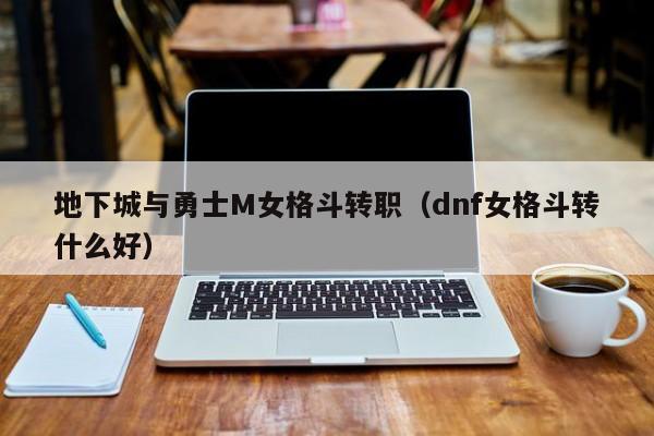 地下城与勇士M女格斗转职（dnf女格斗转什么好）