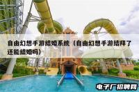 自由幻想手游结婚系统（自由幻想手游结拜了还能结婚吗）