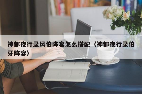 神都夜行录风伯阵容怎么搭配(神都夜行录伯牙阵容) 神都夜行录风伯阵容怎么搭配(神都夜行录伯牙阵容)