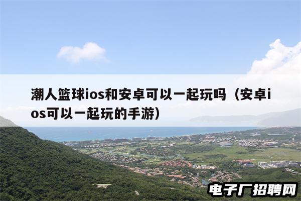 潮人篮球ios和安卓可以一起玩吗（安卓ios可以一起玩的手游）